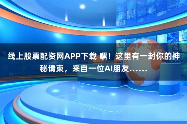 线上股票配资网APP下载 嘿！这里有一封你的神秘请柬，来自一位AI朋友……