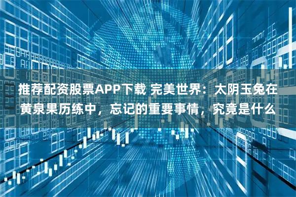 推荐配资股票APP下载 完美世界：太阴玉兔在黄泉果历练中，忘记的重要事情，究竟是什么