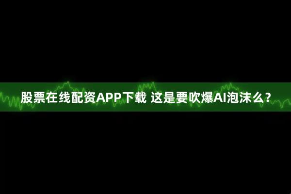 股票在线配资APP下载 这是要吹爆AI泡沫么？