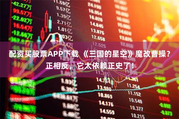 配资买股票APP下载 《三国的星空》魔改曹操？正相反，它太依赖正史了！