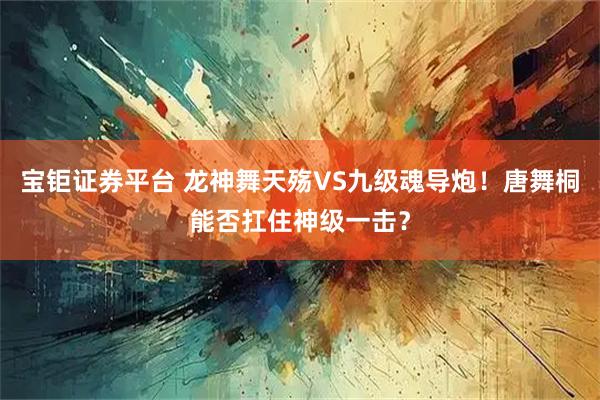 宝钜证券平台 龙神舞天殇VS九级魂导炮！唐舞桐能否扛住神级一击？