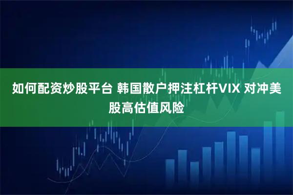 如何配资炒股平台 韩国散户押注杠杆VIX 对冲美股高估值风险