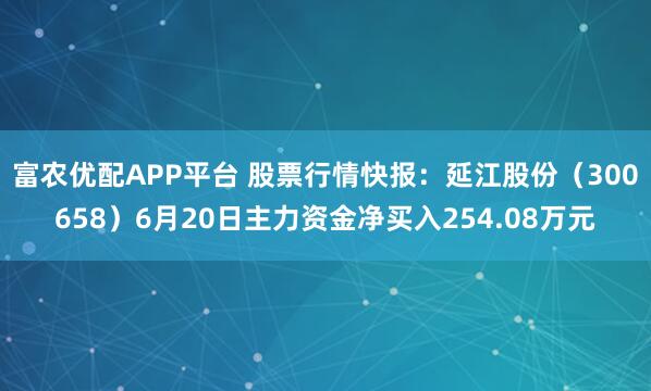 富农优配APP平台 股票行情快报：延江股份（300658）6月20日主力资金净买入254.08万元