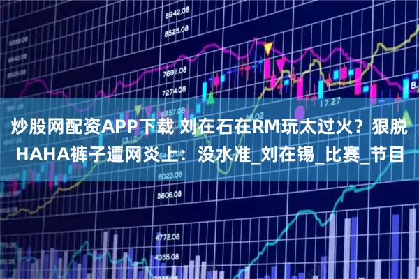 炒股网配资APP下载 刘在石在RM玩太过火？狠脱HAHA裤子遭网炎上：没水准_刘在锡_比赛_节目