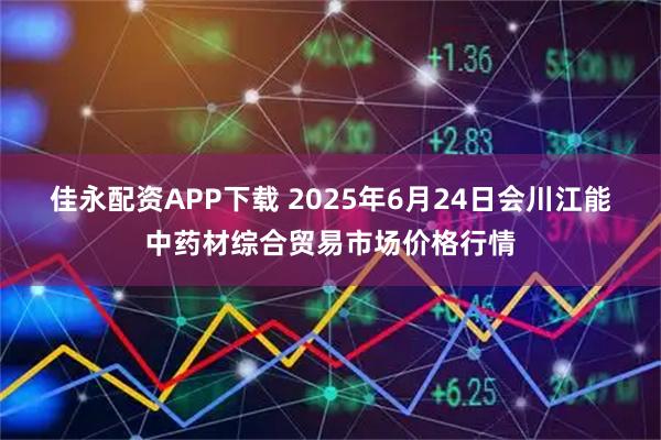 佳永配资APP下载 2025年6月24日会川江能中药材综合贸易市场价格行情