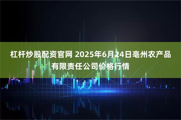 杠杆炒股配资官网 2025年6月24日亳州农产品有限责任公司价格行情