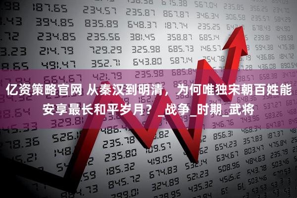 亿资策略官网 从秦汉到明清，为何唯独宋朝百姓能安享最长和平岁月？_战争_时期_武将