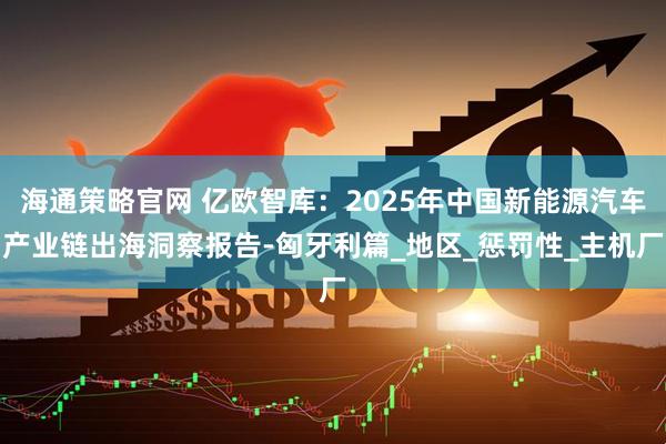 海通策略官网 亿欧智库：2025年中国新能源汽车产业链出海洞察报告-匈牙利篇_地区_惩罚性_主机厂