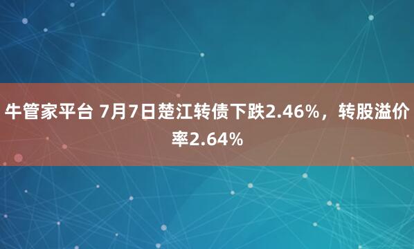 牛管家平台 7月7日楚江转债下跌2.46%，转股溢价率2.64%