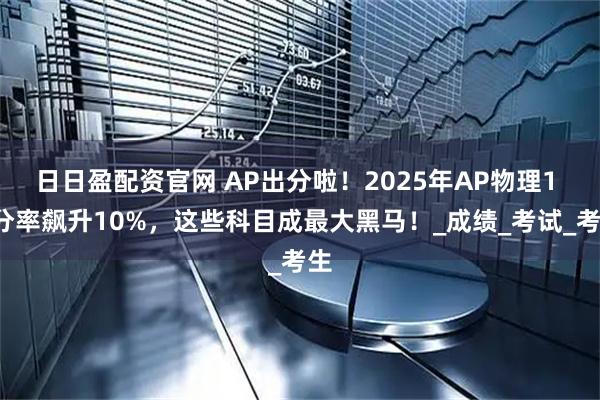 日日盈配资官网 AP出分啦！2025年AP物理1 5分率飙升10%，这些科目成最大黑马！_成绩_考试_考生