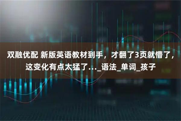 双融优配 新版英语教材到手，才翻了3页就懵了，这变化有点太猛了…_语法_单词_孩子