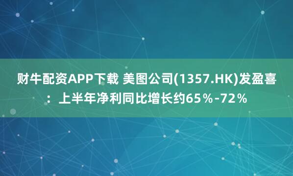 财牛配资APP下载 美图公司(1357.HK)发盈喜：上半年净利同比增长约65％-72％