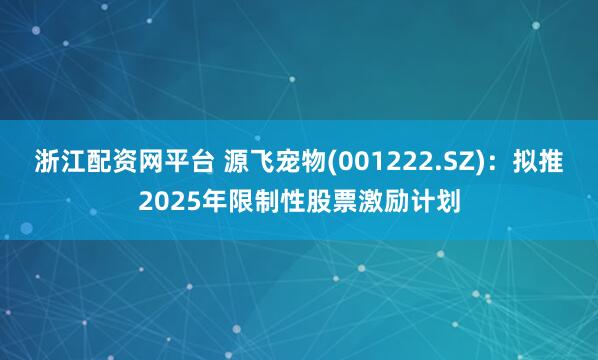 浙江配资网平台 源飞宠物(001222.SZ)：拟推2025年限制性股票激励计划