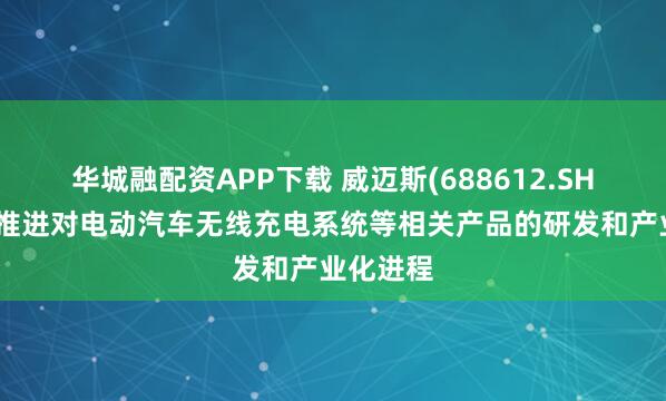 华城融配资APP下载 威迈斯(688612.SH)：正在推进对电动汽车无线充电系统等相关产品的研发和产业化进程