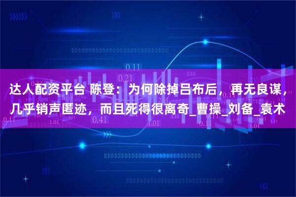 达人配资平台 陈登：为何除掉吕布后，再无良谋，几乎销声匿迹，而且死得很离奇_曹操_刘备_袁术