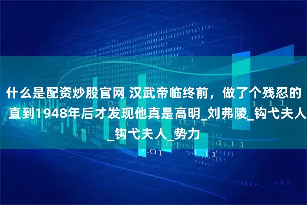 什么是配资炒股官网 汉武帝临终前，做了个残忍的决定，直到1948年后才发现他真是高明_刘弗陵_钩弋夫人_势力
