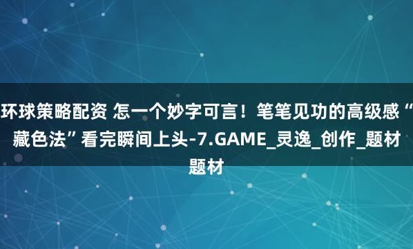 环球策略配资 怎一个妙字可言！笔笔见功的高级感“藏色法”看完瞬间上头-7.GAME_灵逸_创作_题材