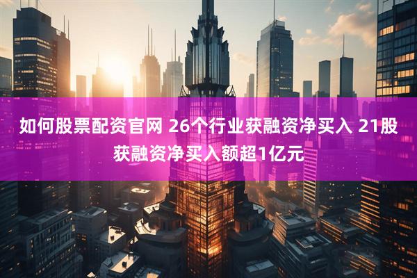 如何股票配资官网 26个行业获融资净买入 21股获融资净买入额超1亿元