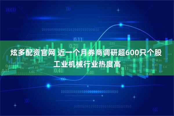 炫多配资官网 近一个月券商调研超600只个股 工业机械行业热度高