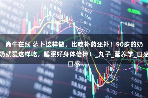 尚牛在线 萝卜这样做，比吃补药还补！90岁的奶奶就爱这样吃，睡眠好身体倍棒！_丸子_营养学_口感