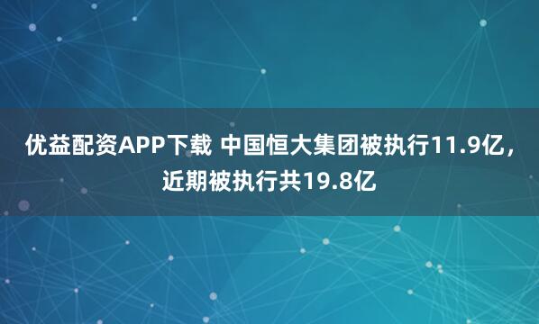 优益配资APP下载 中国恒大集团被执行11.9亿，近期被执行共19.8亿