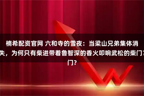 楠希配资官网 六和寺的雪夜：当梁山兄弟集体消失，为何只有柴进带着鲁智深的香火叩响武松的柴门？