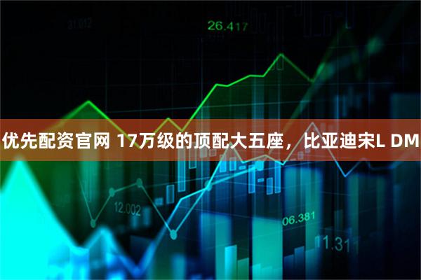 优先配资官网 17万级的顶配大五座，比亚迪宋L DM