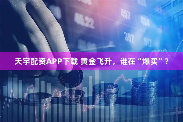 天宇配资APP下载 黄金飞升，谁在“爆买”？