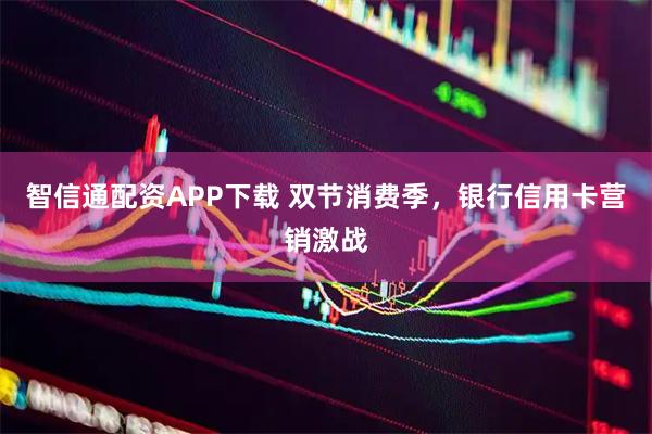 智信通配资APP下载 双节消费季，银行信用卡营销激战