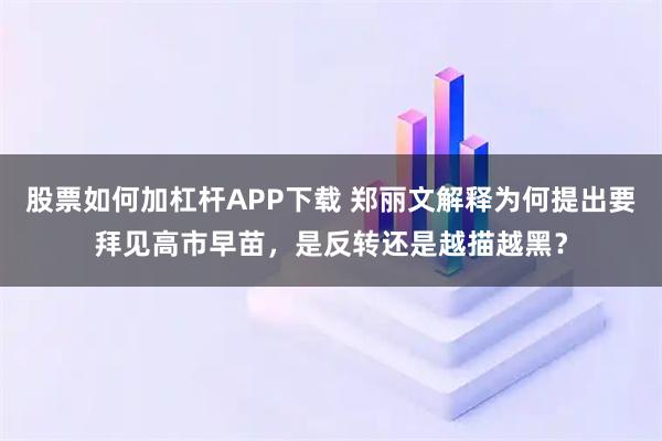 股票如何加杠杆APP下载 郑丽文解释为何提出要拜见高市早苗，是反转还是越描越黑？