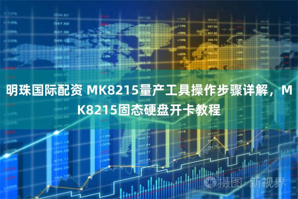 明珠国际配资 MK8215量产工具操作步骤详解，MK8215固态硬盘开卡教程