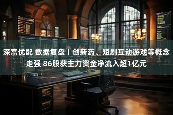 深富优配 数据复盘丨创新药、短剧互动游戏等概念走强 86股获主力资金净流入超1亿元