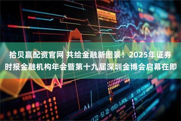 拾贝赢配资官网 共绘金融新图景！2025年证券时报金融机构年会暨第十九届深圳金博会启幕在即