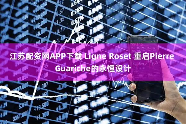 江苏配资网APP下载 Ligne Roset 重启Pierre Guariche的永恒设计