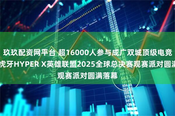 玖玖配资网平台 超16000人参与成广双城顶级电竞盛宴 虎牙HYPER X英雄联盟2025全球总决赛观赛派对圆满落幕