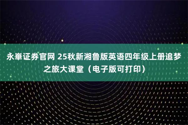 永崋证券官网 25秋新湘鲁版英语四年级上册追梦之旅大课堂（电子版可打印）