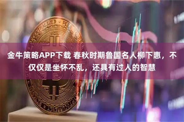 金牛策略APP下载 春秋时期鲁国名人柳下惠，不仅仅是坐怀不乱，还具有过人的智慧