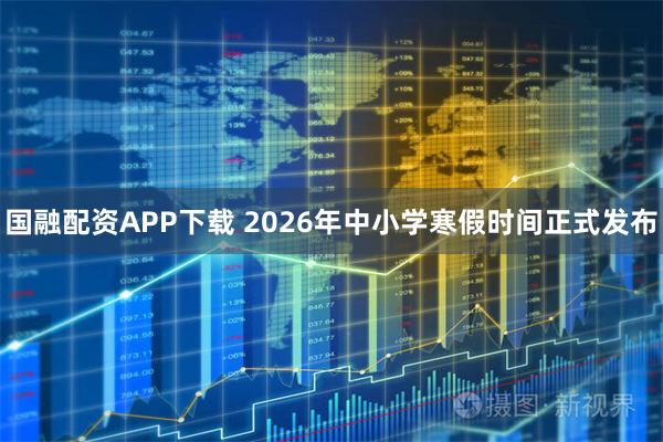 国融配资APP下载 2026年中小学寒假时间正式发布