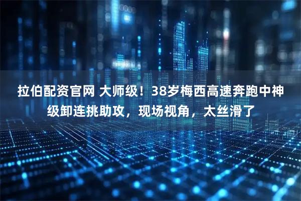 拉伯配资官网 大师级！38岁梅西高速奔跑中神级卸连挑助攻，现场视角，太丝滑了