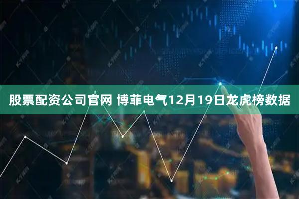股票配资公司官网 博菲电气12月19日龙虎榜数据
