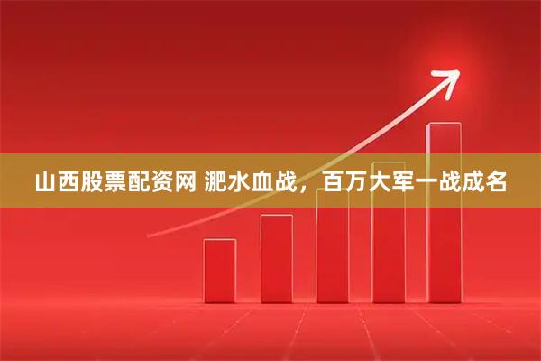 山西股票配资网 淝水血战，百万大军一战成名