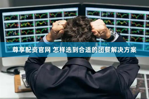 尊享配资官网 怎样选到合适的团餐解决方案