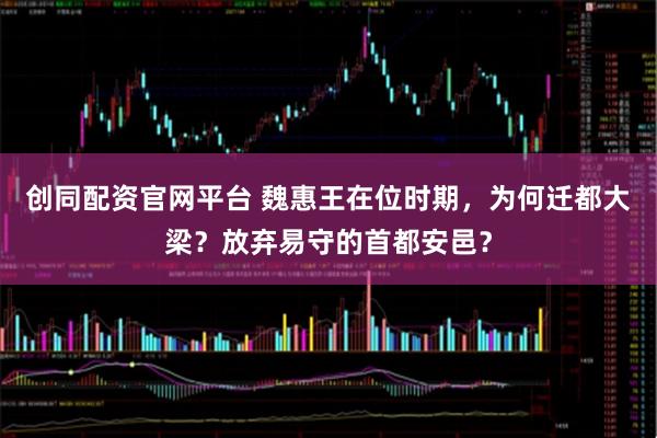 创同配资官网平台 魏惠王在位时期，为何迁都大梁？放弃易守的首都安邑？