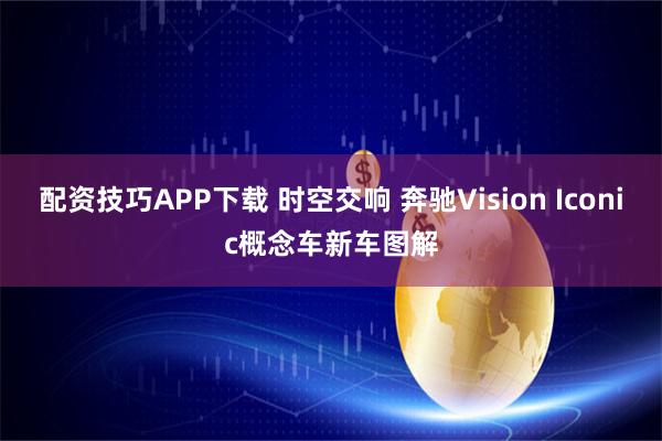 配资技巧APP下载 时空交响 奔驰Vision Iconic概念车新车图解