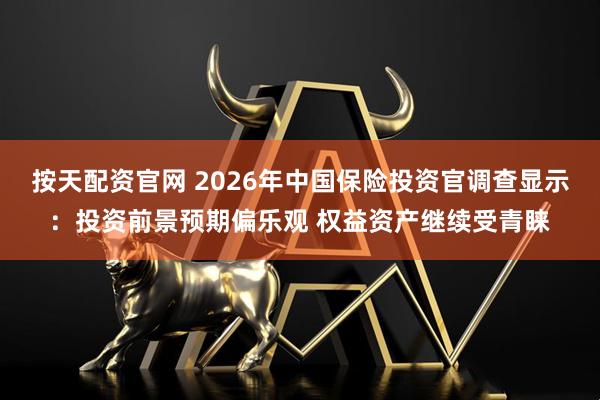 按天配资官网 2026年中国保险投资官调查显示：投资前景预期偏乐观 权益资产继续受青睐