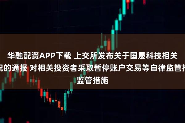 华融配资APP下载 上交所发布关于国晟科技相关情况的通报 对相关投资者采取暂停账户交易等自律监管措施