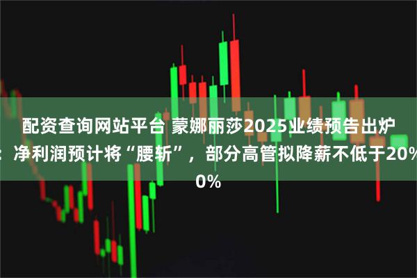 配资查询网站平台 蒙娜丽莎2025业绩预告出炉：净利润预计将“腰斩”，部分高管拟降薪不低于20%