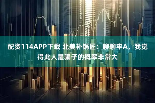 配资114APP下载 北美补锅匠：聊聊牢A，我觉得此人是骗子的概率非常大