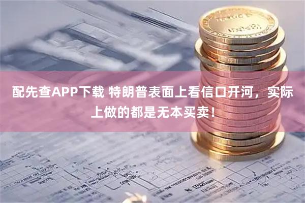 配先查APP下载 特朗普表面上看信口开河，实际上做的都是无本买卖！