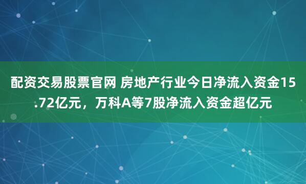 配资交易股票官网 房地产行业今日净流入资金15.72亿元，万科A等7股净流入资金超亿元